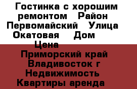 Гостинка с хорошим ремонтом › Район ­ Первомайский › Улица ­ Окатовая  › Дом ­ 14 › Цена ­ 11 000 - Приморский край, Владивосток г. Недвижимость » Квартиры аренда   